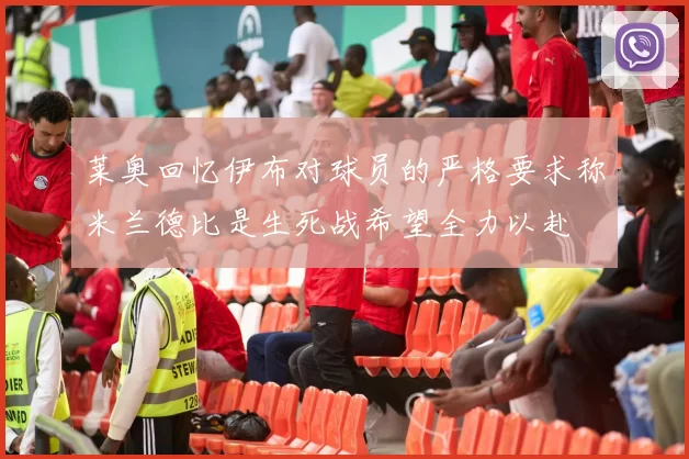 莱奥回忆伊布对球员的严格要求称米兰德比是生死战希望全力以赴