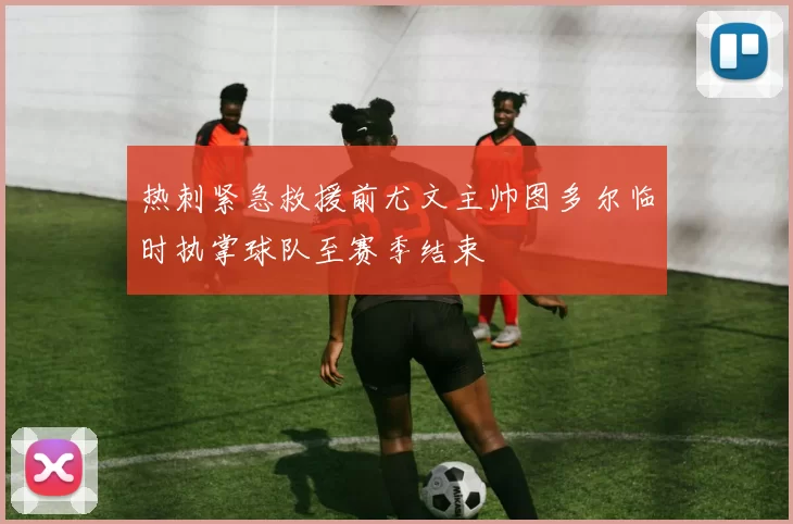 热刺紧急救援前尤文主帅图多尔临时执掌球队至赛季结束