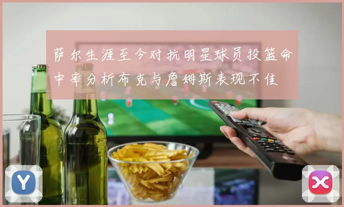 萨尔生涯至今对抗明星球员投篮命中率分析布克与詹姆斯表现不佳