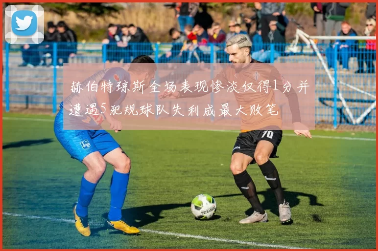 赫伯特琼斯全场表现惨淡仅得1分并遭遇5犯规球队失利成最大败笔