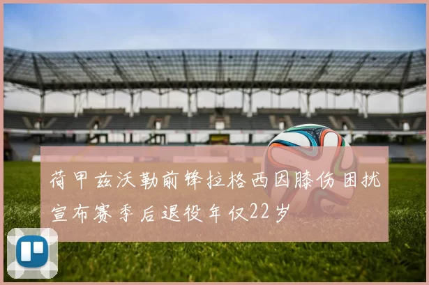 荷甲兹沃勒前锋拉格西因膝伤困扰宣布赛季后退役年仅22岁