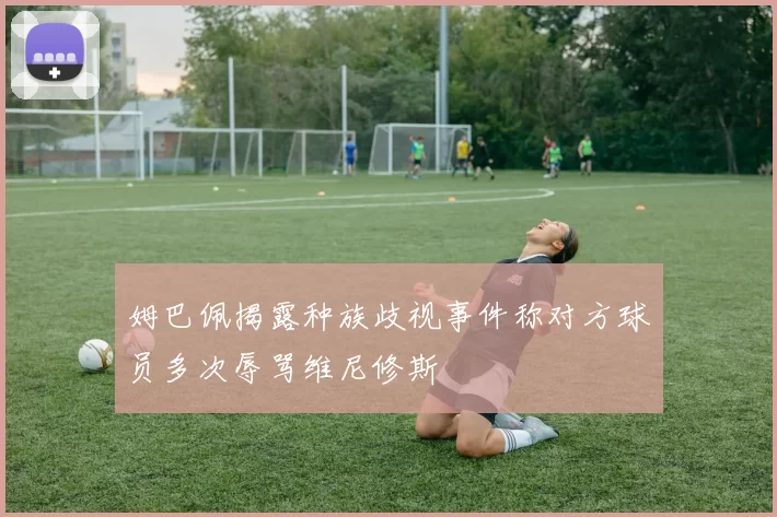 姆巴佩揭露种族歧视事件称对方球员多次辱骂维尼修斯