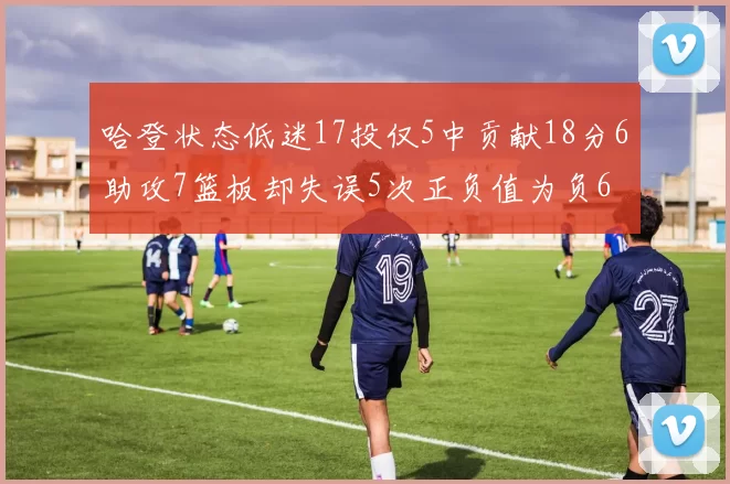 哈登状态低迷17投仅5中贡献18分6助攻7篮板却失误5次正负值为负6