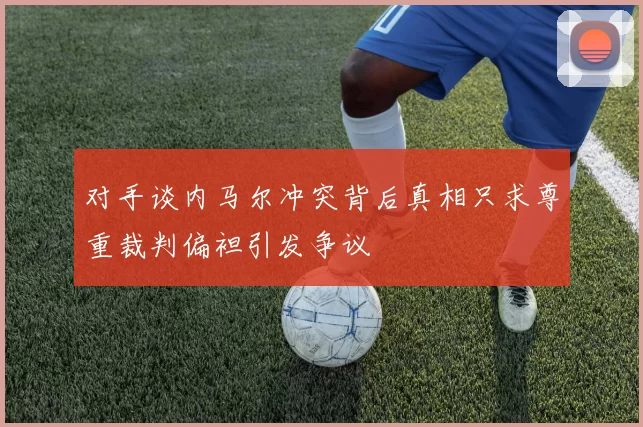 对手谈内马尔冲突背后真相只求尊重裁判偏袒引发争议