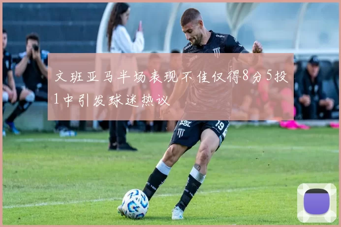 文班亚马半场表现不佳仅得8分5投1中引发球迷热议