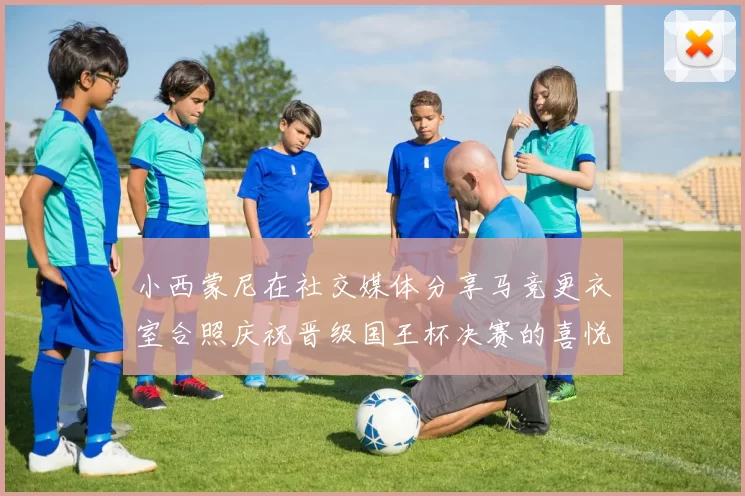 小西蒙尼在社交媒体分享马竞更衣室合照庆祝晋级国王杯决赛的喜悦时刻