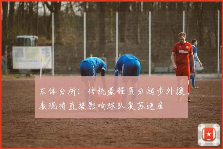东体分析：传统豪强负分起步外援表现将直接影响球队复苏速度