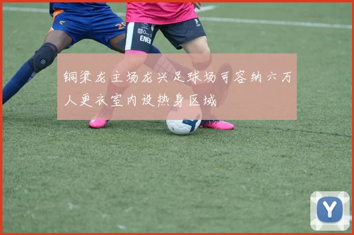 铜梁龙主场龙兴足球场可容纳六万人更衣室内设热身区域