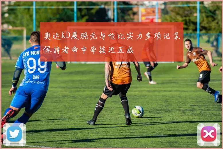 奥运KD展现无与伦比实力多项记录保持者命中率接近五成