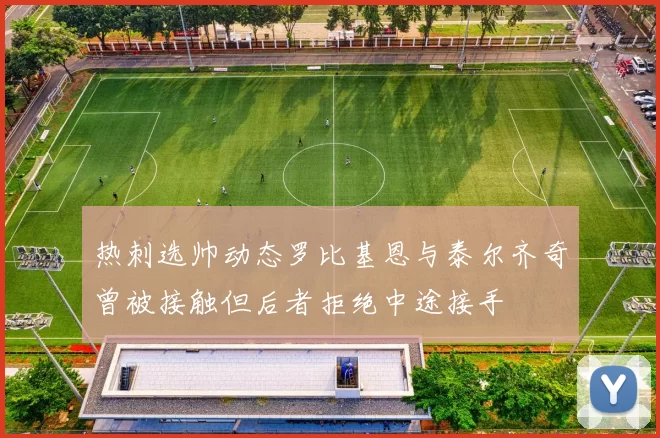 热刺选帅动态罗比基恩与泰尔齐奇曾被接触但后者拒绝中途接手