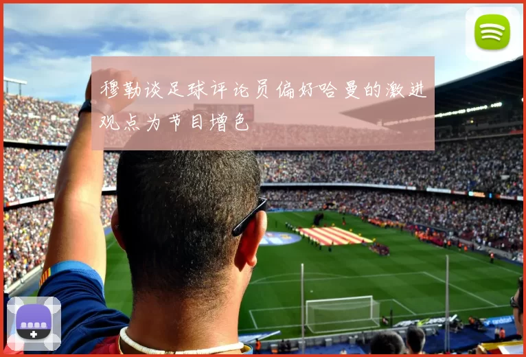 穆勒谈足球评论员偏好哈曼的激进观点为节目增色