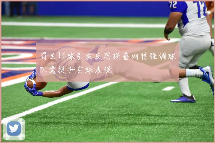 罚丢16球引发反思斯普利特强调球队需提升罚球表现