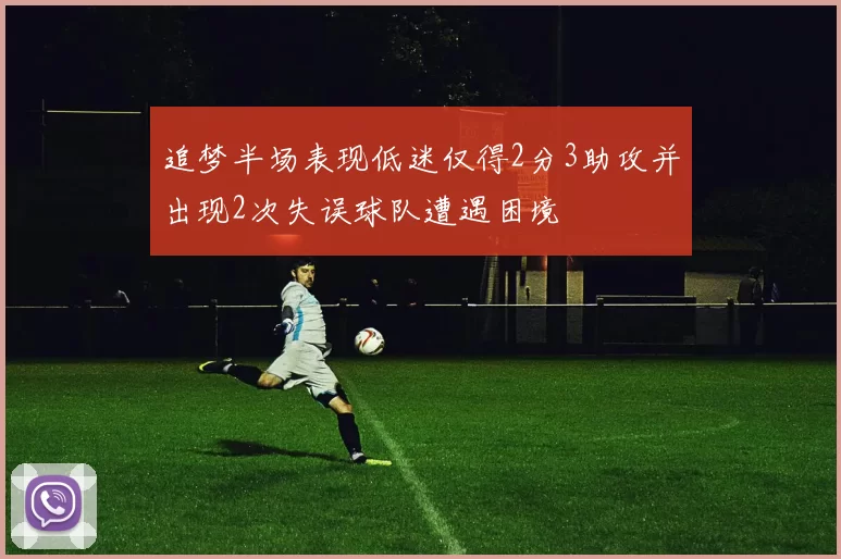 追梦半场表现低迷仅得2分3助攻并出现2次失误球队遭遇困境
