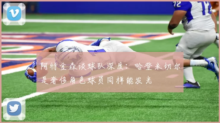 阿特金森谈球队深度：哈登米切尔是奢侈角色球员同样能发光