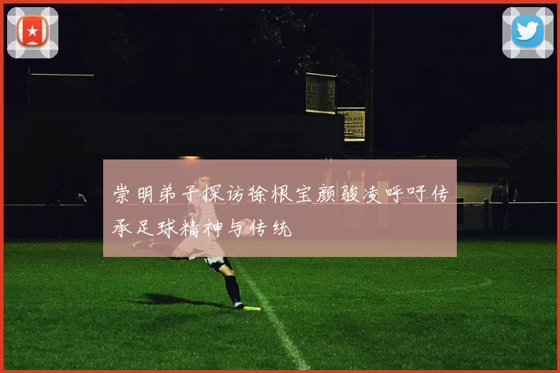 崇明弟子探访徐根宝颜骏凌呼吁传承足球精神与传统