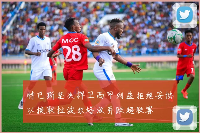 特巴斯坚决捍卫西甲利益拒绝妥协以换取拉波尔塔放弃欧超联赛