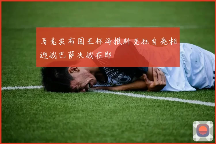 马竞发布国王杯海报科克独自亮相迎战巴萨决战在即