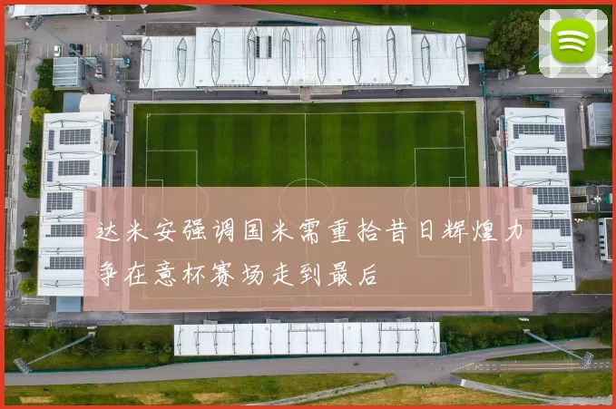 达米安强调国米需重拾昔日辉煌力争在意杯赛场走到最后