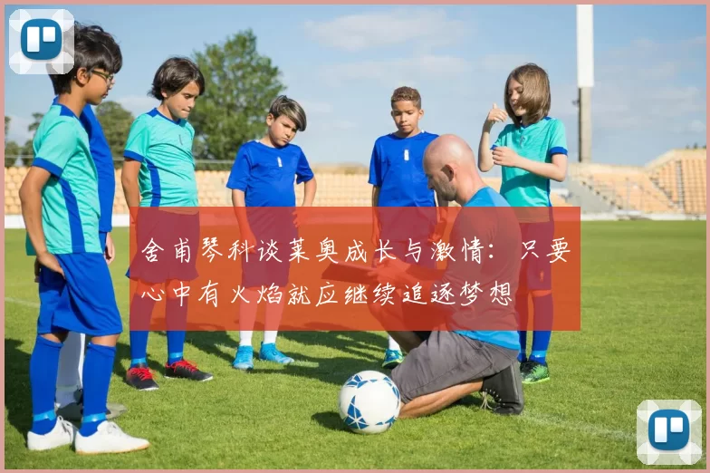 舍甫琴科谈莱奥成长与激情：只要心中有火焰就应继续追逐梦想