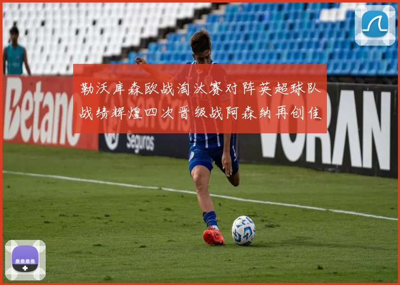 勒沃库森欧战淘汰赛对阵英超球队战绩辉煌四次晋级战阿森纳再创佳绩