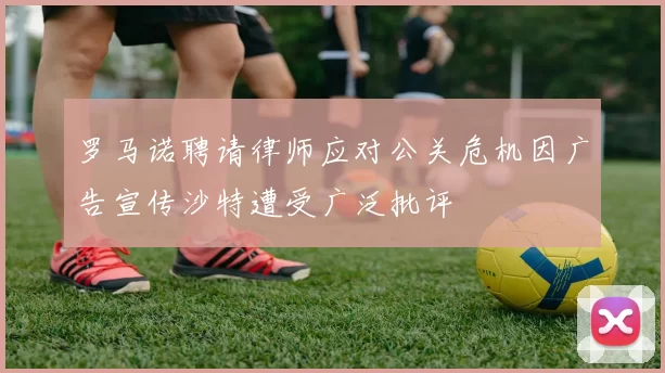 罗马诺聘请律师应对公关危机因广告宣传沙特遭受广泛批评