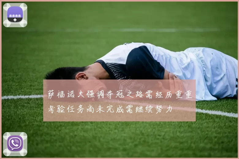 萨福诺夫强调夺冠之路需经历重重考验任务尚未完成需继续努力