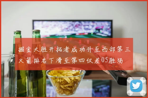 掘金大胜开拓者成功升至西部第三火箭排名下滑至第四仅差05胜场