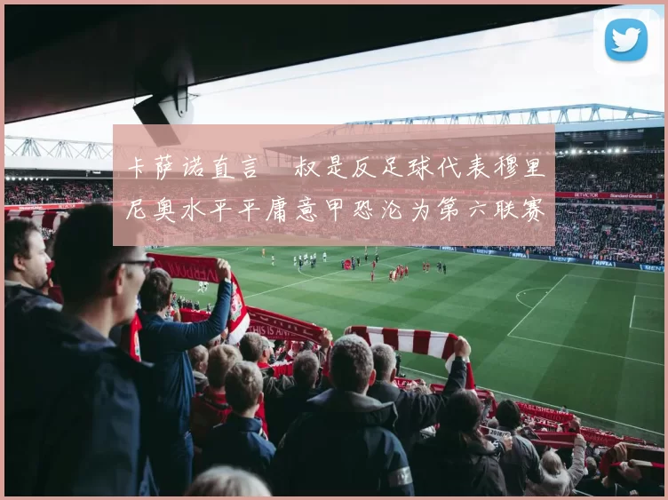 卡萨诺直言囧叔是反足球代表穆里尼奥水平平庸意甲恐沦为第六联赛