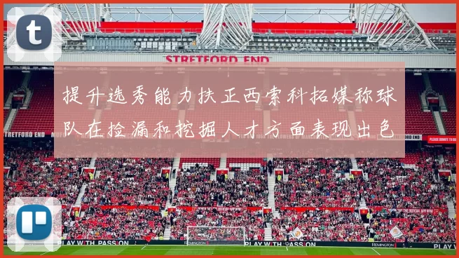 提升选秀能力扶正西索科拓媒称球队在捡漏和挖掘人才方面表现出色