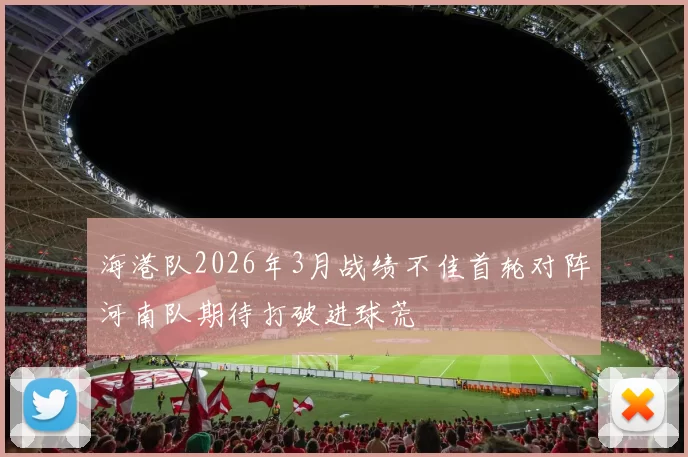 海港队2026年3月战绩不佳首轮对阵河南队期待打破进球荒