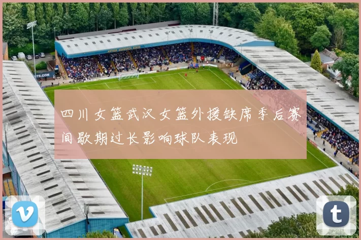 四川女篮武汉女篮外援缺席季后赛间歇期过长影响球队表现