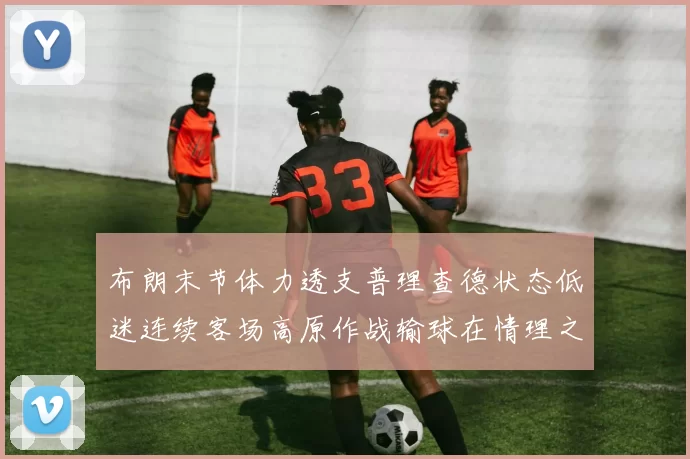 布朗末节体力透支普理查德状态低迷连续客场高原作战输球在情理之中