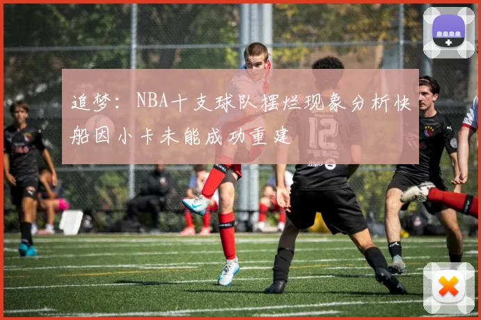 追梦：NBA十支球队摆烂现象分析快船因小卡未能成功重建