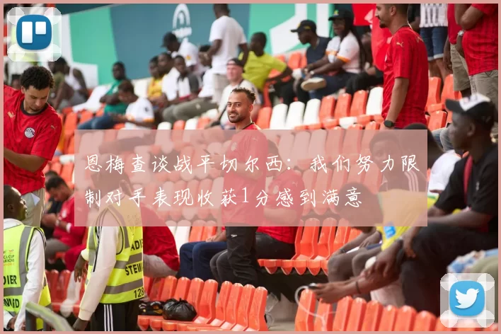 恩梅查谈战平切尔西：我们努力限制对手表现收获1分感到满意