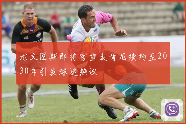 尤文图斯即将官宣麦肯尼续约至2030年引发球迷热议