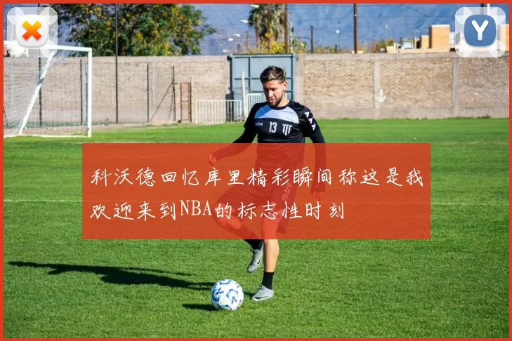 科沃德回忆库里精彩瞬间称这是我欢迎来到NBA的标志性时刻